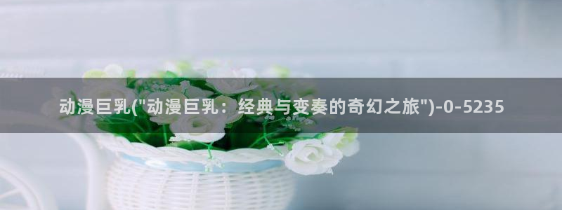 怦然心动漫画全集免费阅读：动漫巨乳(\
