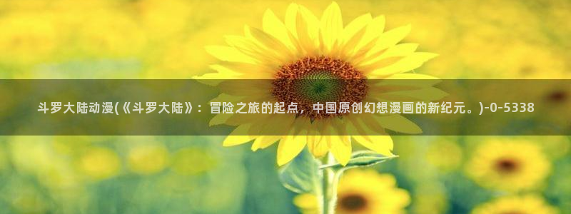 动漫女生：斗罗大陆动漫(《斗罗大陆》：冒险之旅的起点，中国原创幻想漫画的新纪元。)