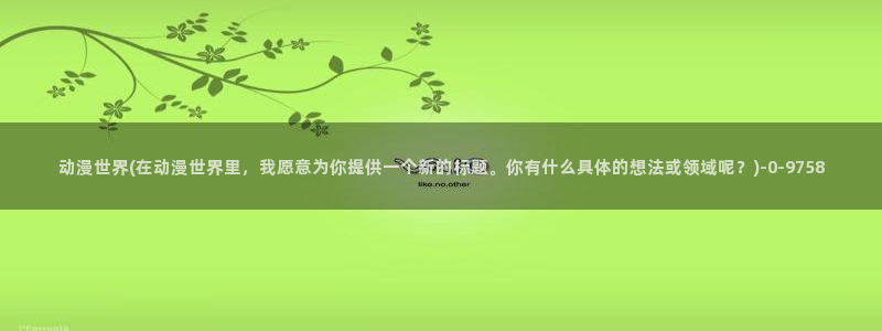 一人之下动漫：动漫世界(在动漫世界里，我愿意为你提供一个新的标题。你有什么具体的想法或领域呢？)